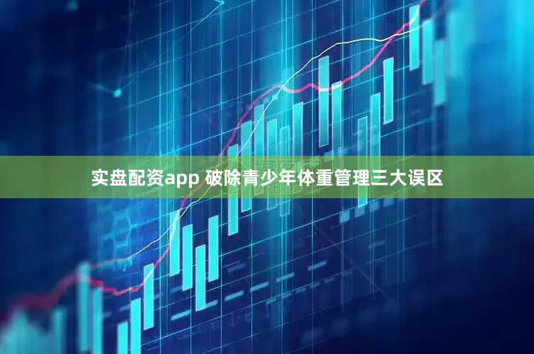 实盘配资app 破除青少年体重管理三大误区