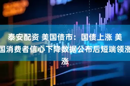 泰安配资 美国债市：国债上涨 美国消费者信心下降数据公布后短端领涨