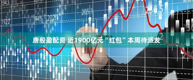 唐股盈配资 近1900亿元“红包”本周待派发