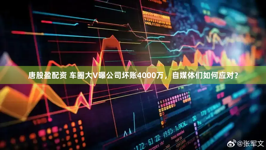 唐股盈配资 车圈大V曝公司坏账4000万，自媒体们如何应对？