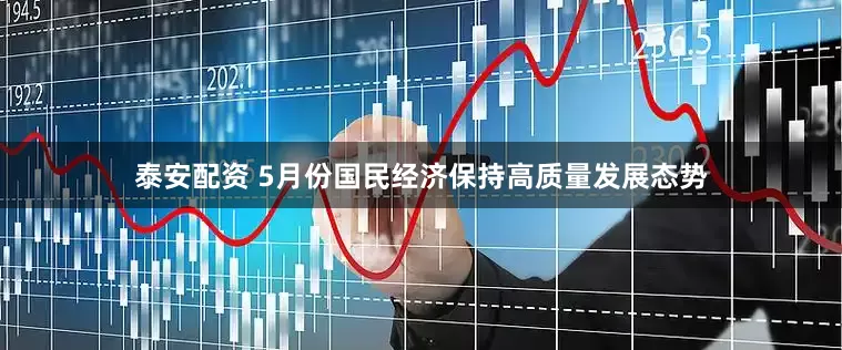 泰安配资 5月份国民经济保持高质量发展态势