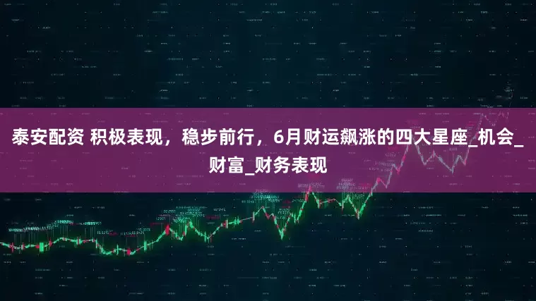 泰安配资 积极表现，稳步前行，6月财运飙涨的四大星座_机会_财富_财务表现