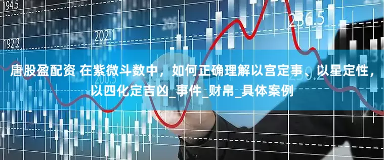 唐股盈配资 在紫微斗数中，如何正确理解以宫定事、以星定性，以四化定吉凶_事件_财帛_具体案例