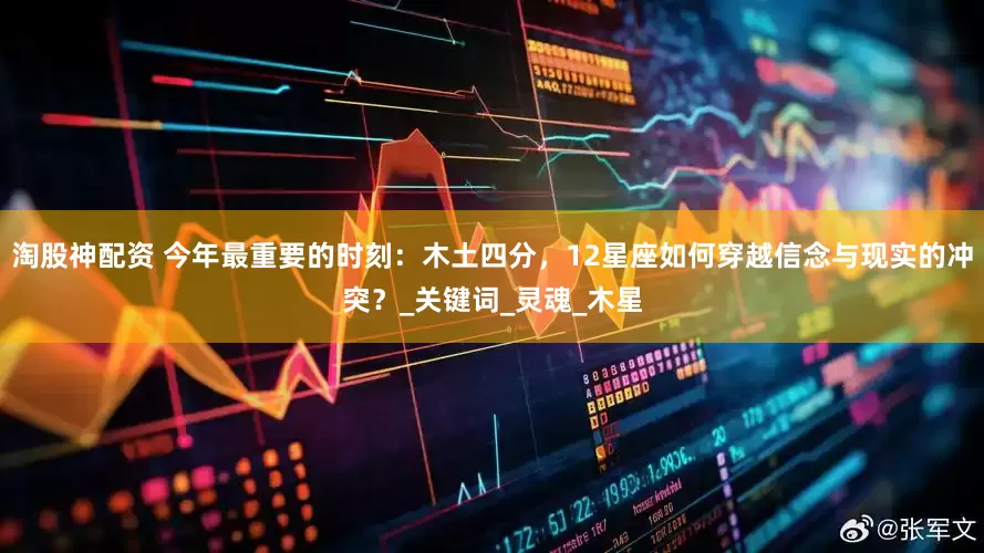 淘股神配资 今年最重要的时刻：木土四分，12星座如何穿越信念与现实的冲突？_关键词_灵魂_木星
