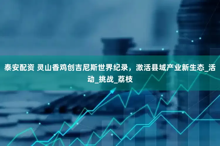 泰安配资 灵山香鸡创吉尼斯世界纪录，激活县域产业新生态_活动_挑战_荔枝