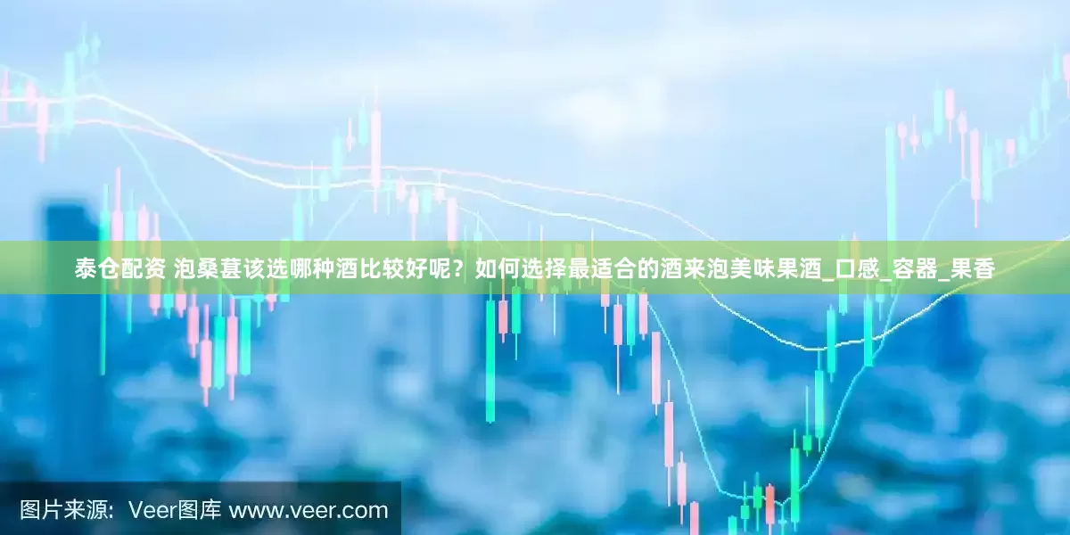 泰仓配资 泡桑葚该选哪种酒比较好呢？如何选择最适合的酒来泡美味果酒_口感_容器_果香