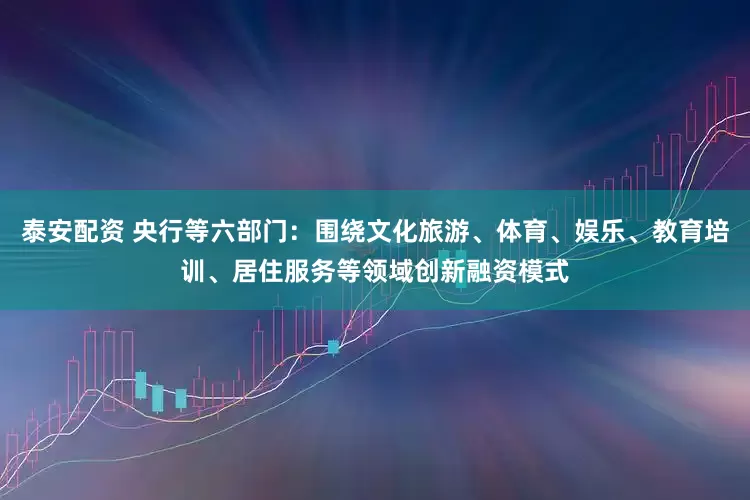 泰安配资 央行等六部门：围绕文化旅游、体育、娱乐、教育培训、居住服务等领域创新融资模式