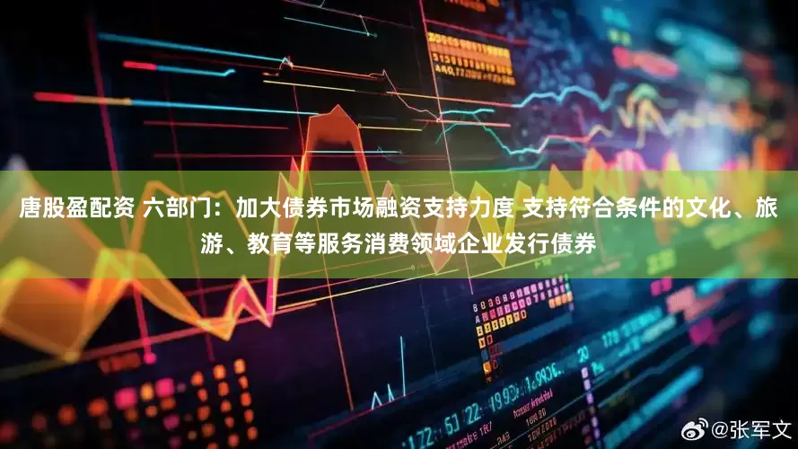 唐股盈配资 六部门：加大债券市场融资支持力度 支持符合条件的文化、旅游、教育等服务消费领域企业发行债券