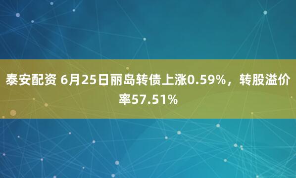 泰安配资 6月25日丽岛转债上涨0.59%，转股溢价率57.51%