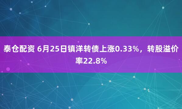 泰仓配资 6月25日镇洋转债上涨0.33%，转股溢价率22.8%