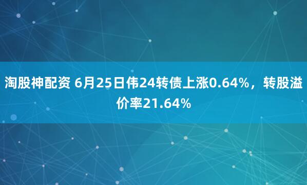 淘股神配资 6月25日伟24转债上涨0.64%，转股溢价率21.64%