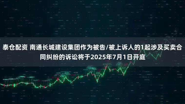 泰仓配资 南通长城建设集团作为被告/被上诉人的1起涉及买卖合同纠纷的诉讼将于2025年7月1日开庭
