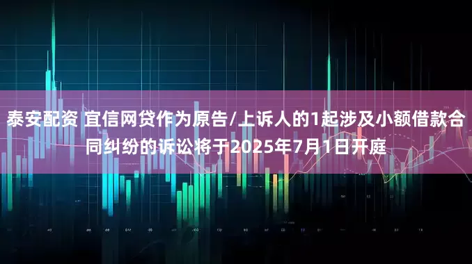 泰安配资 宜信网贷作为原告/上诉人的1起涉及小额借款合同纠纷的诉讼将于2025年7月1日开庭