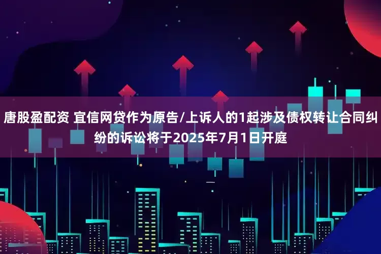 唐股盈配资 宜信网贷作为原告/上诉人的1起涉及债权转让合同纠纷的诉讼将于2025年7月1日开庭