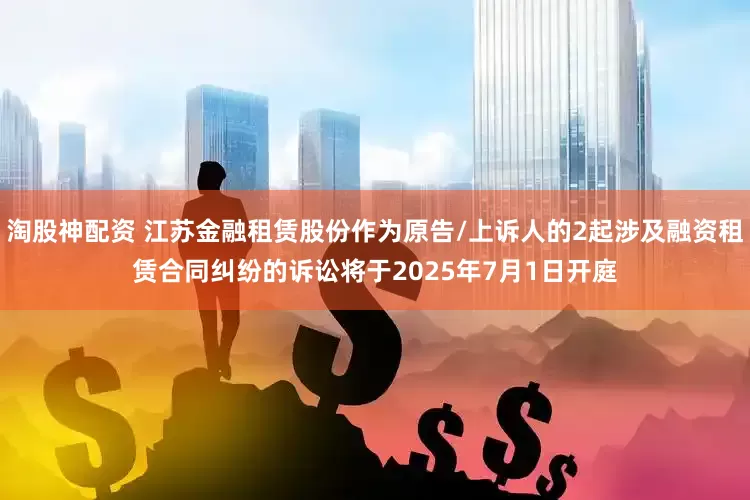 淘股神配资 江苏金融租赁股份作为原告/上诉人的2起涉及融资租赁合同纠纷的诉讼将于2025年7月1日开庭