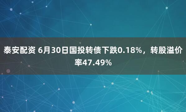 泰安配资 6月30日国投转债下跌0.18%，转股溢价率47.49%