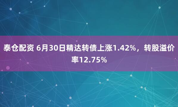 泰仓配资 6月30日精达转债上涨1.42%，转股溢价率12.75%