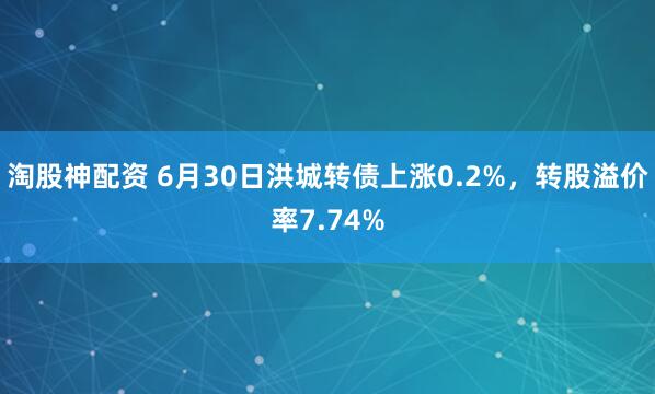淘股神配资 6月30日洪城转债上涨0.2%，转股溢价率7.74%