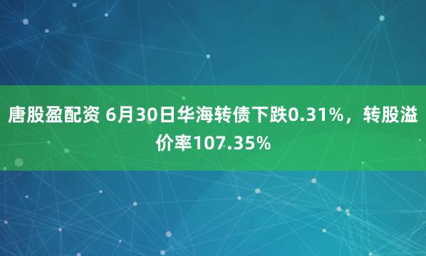 唐股盈配资 6月30日华海转债下跌0.31%，转股溢价率107.35%