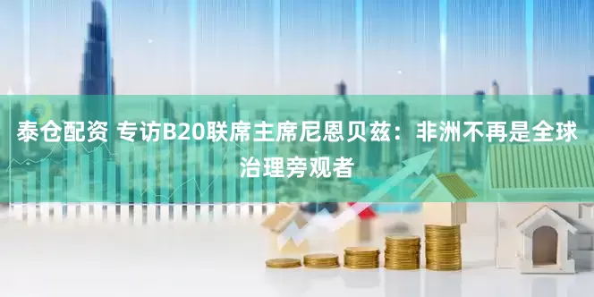 泰仓配资 专访B20联席主席尼恩贝兹：非洲不再是全球治理旁观者