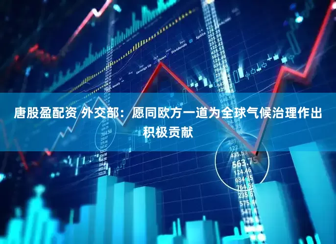 唐股盈配资 外交部：愿同欧方一道为全球气候治理作出积极贡献