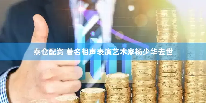 泰仓配资 著名相声表演艺术家杨少华去世