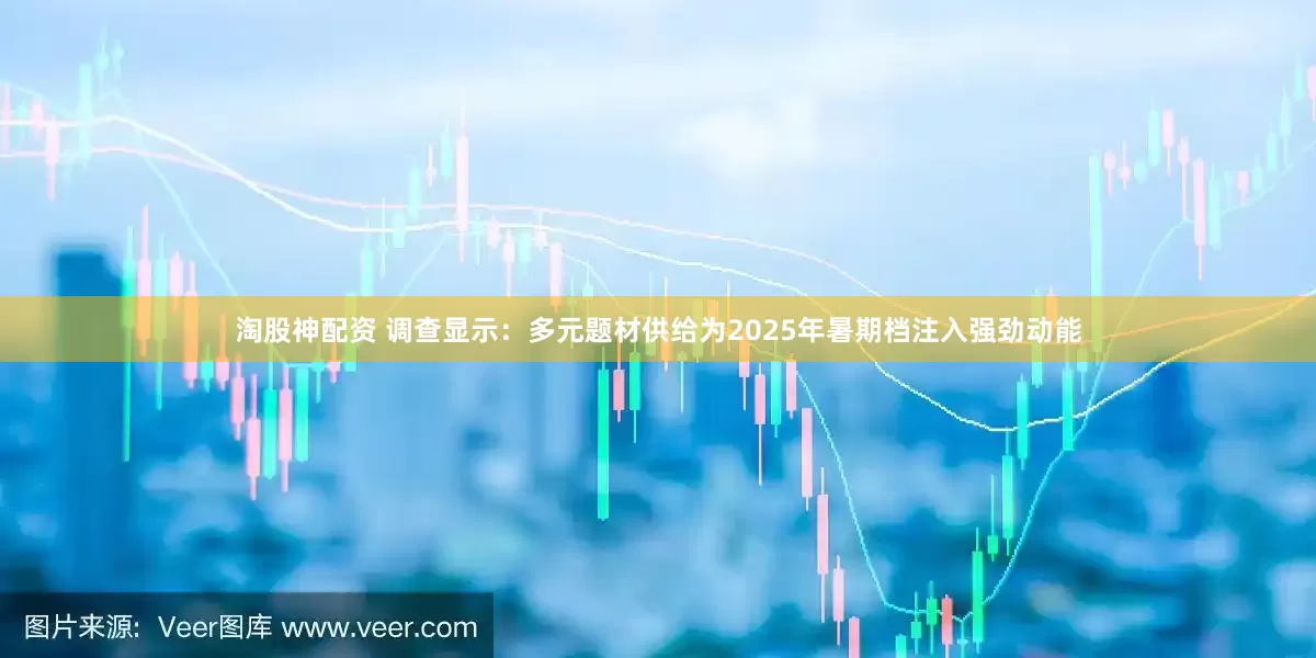淘股神配资 调查显示：多元题材供给为2025年暑期档注入强劲动能