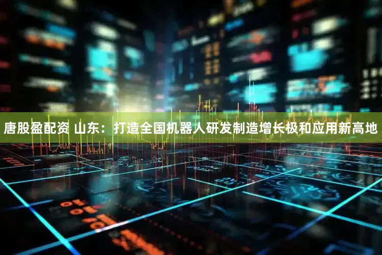 唐股盈配资 山东：打造全国机器人研发制造增长极和应用新高地
