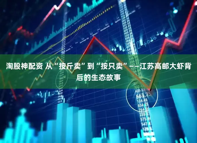 淘股神配资 从“按斤卖”到“按只卖”——江苏高邮大虾背后的生态故事