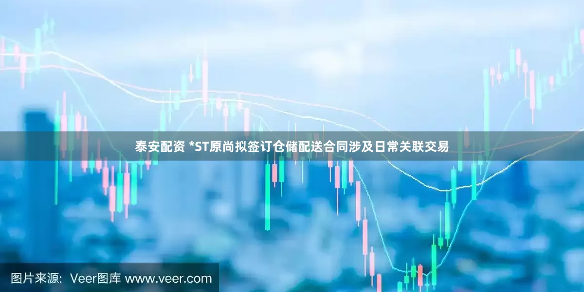 泰安配资 *ST原尚拟签订仓储配送合同涉及日常关联交易