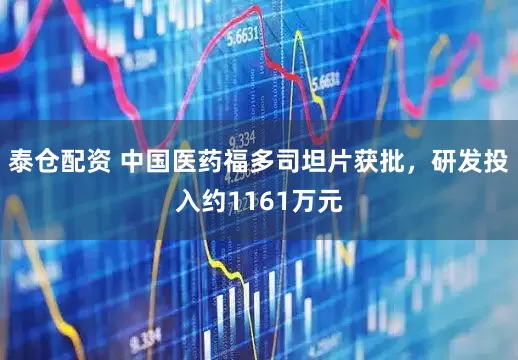 泰仓配资 中国医药福多司坦片获批，研发投入约1161万元
