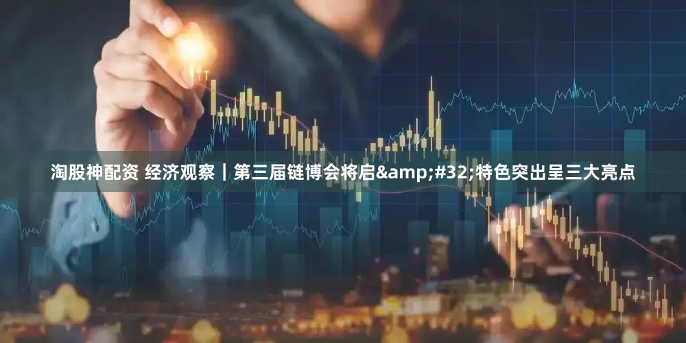 淘股神配资 经济观察｜第三届链博会将启&#32;特色突出呈三大亮点