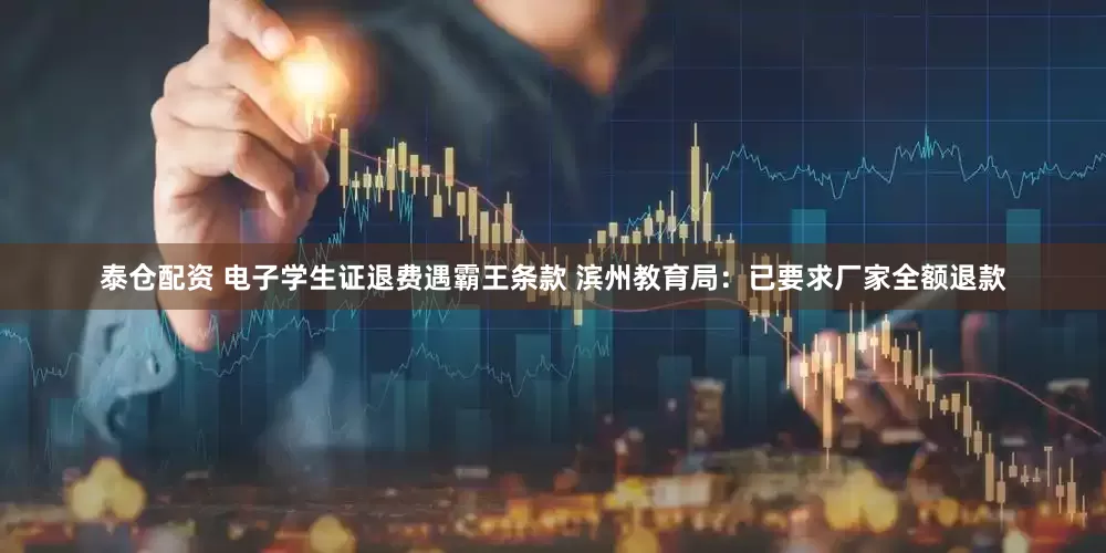 泰仓配资 电子学生证退费遇霸王条款 滨州教育局：已要求厂家全额退款