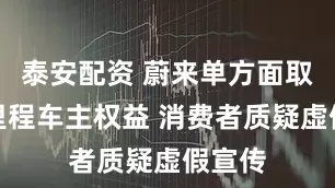 泰安配资 蔚来单方面取消高里程车主权益 消费者质疑虚假宣传