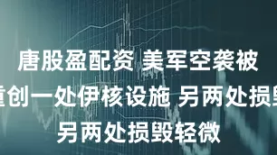 唐股盈配资 美军空袭被曝仅重创一处伊核设施 另两处损毁轻微