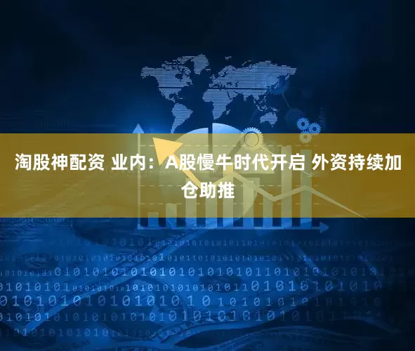 淘股神配资 业内：A股慢牛时代开启 外资持续加仓助推