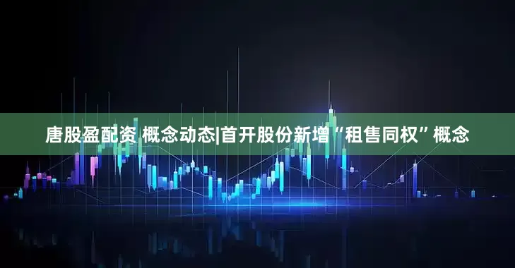 唐股盈配资 概念动态|首开股份新增“租售同权”概念