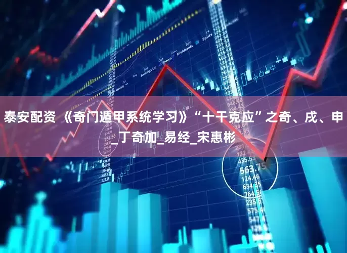 泰安配资 《奇门遁甲系统学习》“十干克应”之奇、戌、申_丁奇加_易经_宋惠彬