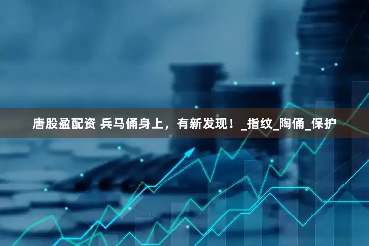 唐股盈配资 兵马俑身上，有新发现！_指纹_陶俑_保护