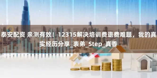 泰安配资 亲测有效！12315解决培训费退费难题，我的真实经历分享_表弟_Step_真香