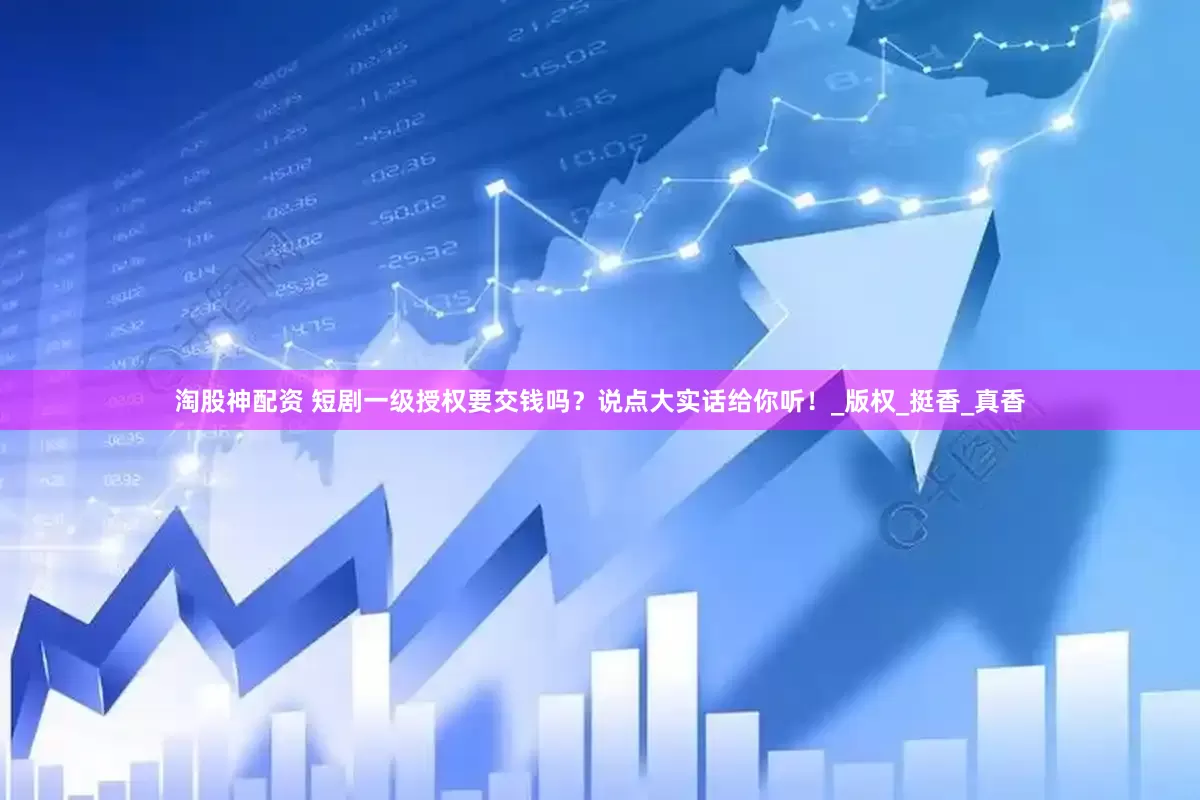 淘股神配资 短剧一级授权要交钱吗？说点大实话给你听！_版权_挺香_真香