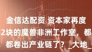 金信达配资 资本家再度落泪！时薪2块的魔兽非洲工作室，都卷出产业链了？_大地_怀旧_金币