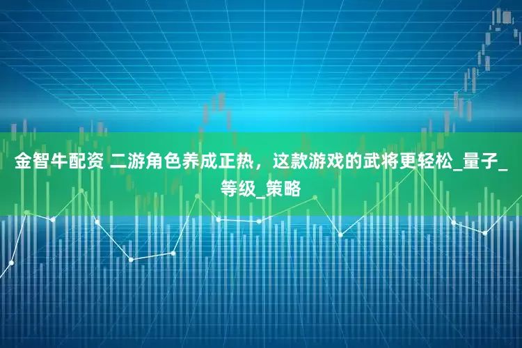 金智牛配资 二游角色养成正热，这款游戏的武将更轻松_量子_等级_策略