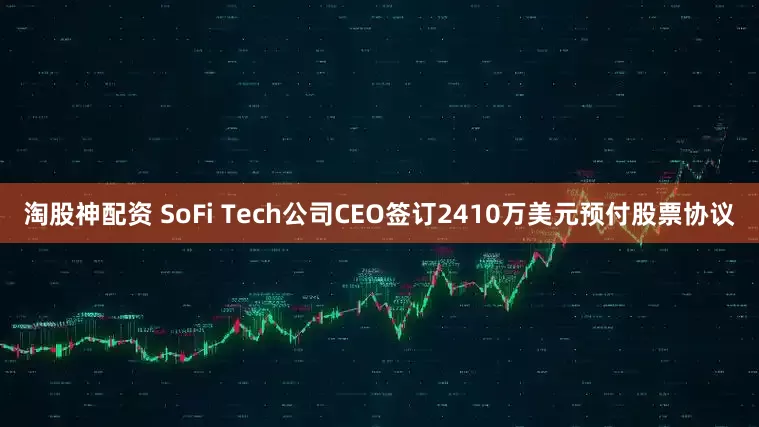 淘股神配资 SoFi Tech公司CEO签订2410万美元预付股票协议