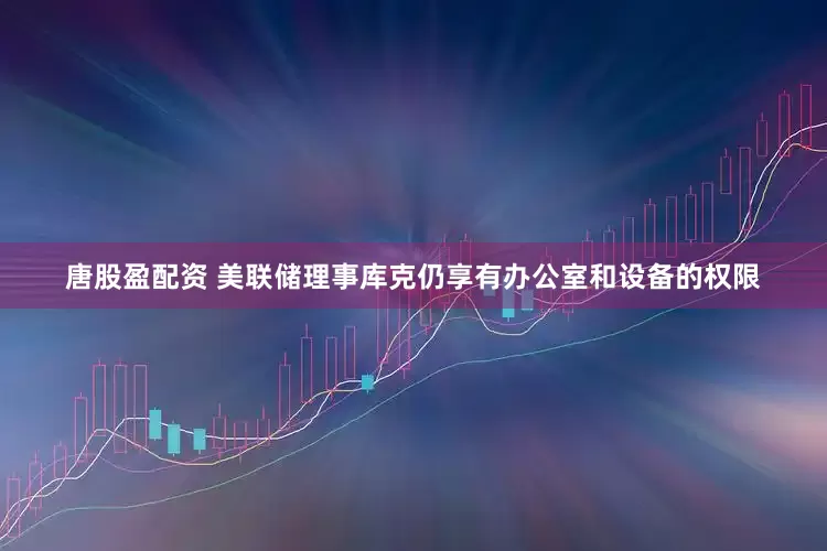 唐股盈配资 美联储理事库克仍享有办公室和设备的权限