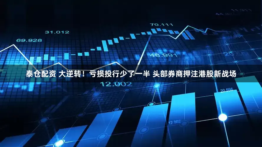 泰仓配资 大逆转！亏损投行少了一半 头部券商押注港股新战场