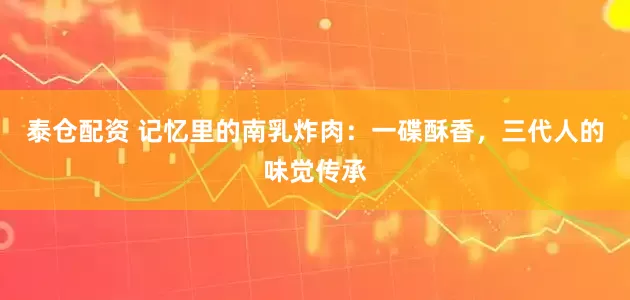泰仓配资 记忆里的南乳炸肉：一碟酥香，三代人的味觉传承