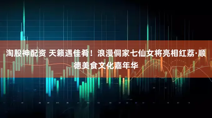 淘股神配资 天籁遇佳肴！浪漫侗家七仙女将亮相红荔·顺德美食文化嘉年华