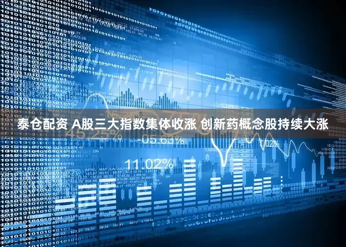泰仓配资 A股三大指数集体收涨 创新药概念股持续大涨