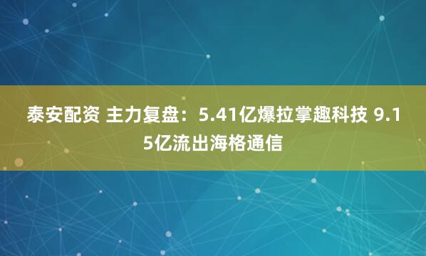 泰安配资 主力复盘:5.41亿爆拉掌趣科技 9.15亿流出海格通信